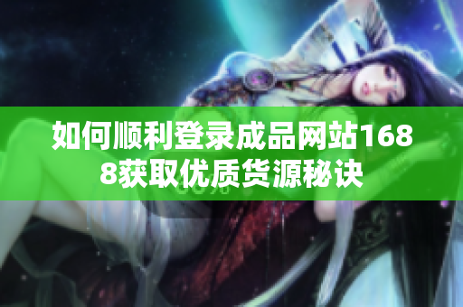 如何顺利登录成品网站1688获取优质货源秘诀