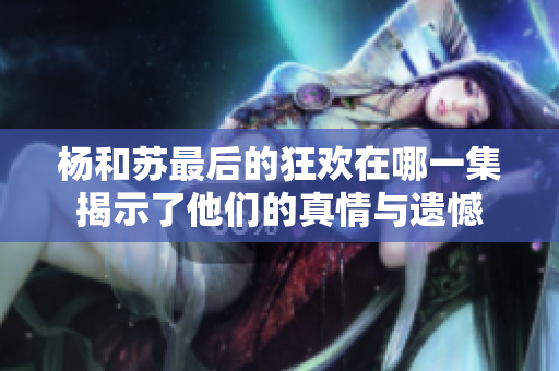 杨和苏最后的狂欢在哪一集揭示了他们的真情与遗憾