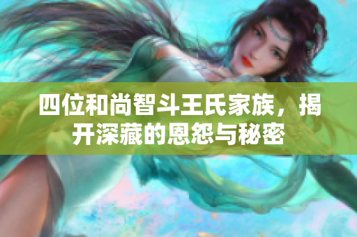 四位和尚智斗王氏家族，揭开深藏的恩怨与秘密