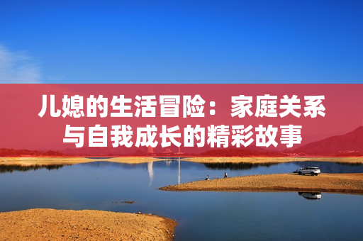 儿媳的生活冒险：家庭关系与自我成长的精彩故事