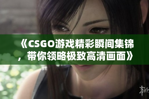 《CSGO游戏精彩瞬间集锦，带你领略极致高清画面》