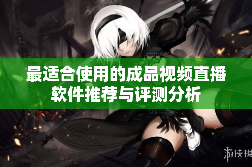 最适合使用的成品视频直播软件推荐与评测分析