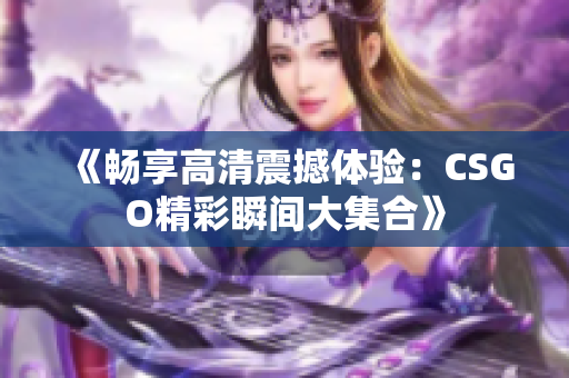 《畅享高清震撼体验：CSGO精彩瞬间大集合》