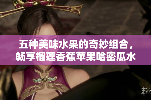 五种美味水果的奇妙组合，畅享榴莲香蕉苹果哈密瓜水蜜桃的独特风味