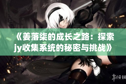 《姜落柒的成长之路：探索jy收集系统的秘密与挑战》