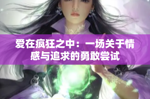 爱在疯狂之中：一场关于情感与追求的勇敢尝试