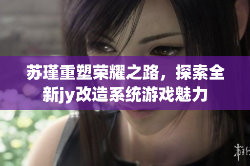 苏瑾重塑荣耀之路，探索全新jy改造系统游戏魅力