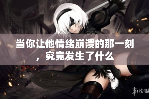 当你让他情绪崩溃的那一刻，究竟发生了什么