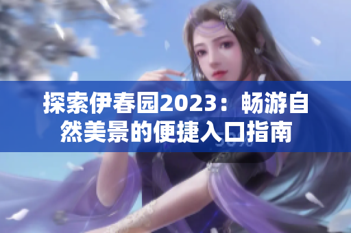 探索伊春园2023：畅游自然美景的便捷入口指南