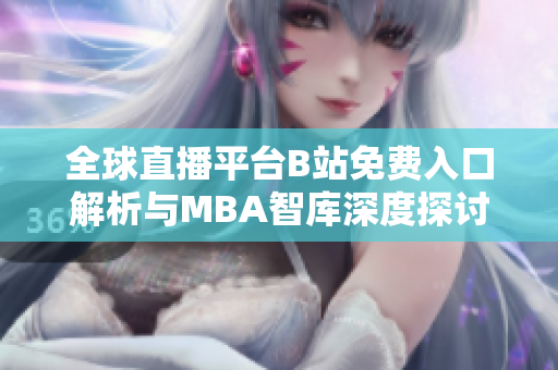 全球直播平台B站免费入口解析与MBA智库深度探讨