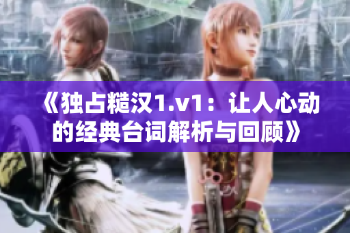 《独占糙汉1.v1：让人心动的经典台词解析与回顾》