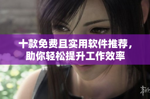 十款免费且实用软件推荐，助你轻松提升工作效率