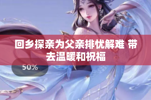 回乡探亲为父亲排忧解难 带去温暖和祝福