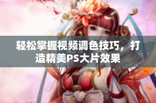 轻松掌握视频调色技巧，打造精美PS大片效果