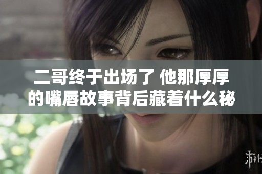 二哥终于出场了 他那厚厚的嘴唇故事背后藏着什么秘密