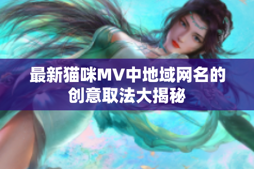 最新猫咪MV中地域网名的创意取法大揭秘