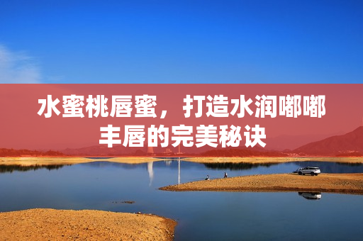 水蜜桃唇蜜，打造水润嘟嘟丰唇的完美秘诀