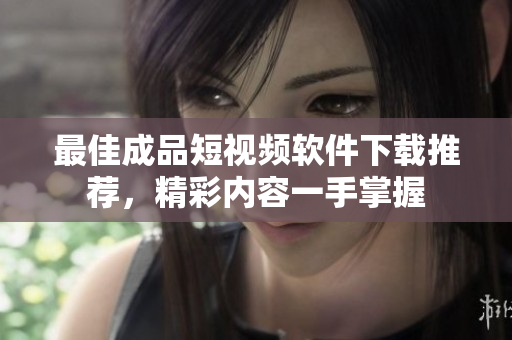 最佳成品短视频软件下载推荐，精彩内容一手掌握