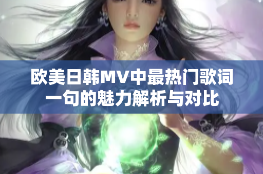 欧美日韩MV中最热门歌词一句的魅力解析与对比