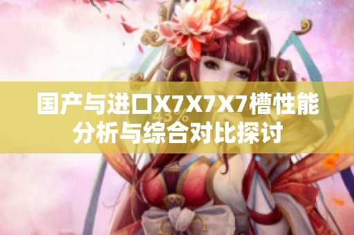 国产与进口X7X7X7槽性能分析与综合对比探讨