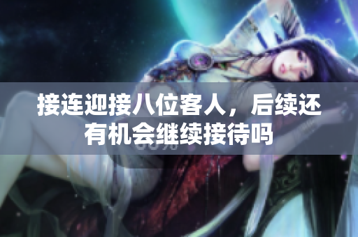 接连迎接八位客人，后续还有机会继续接待吗