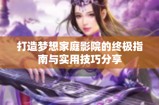 打造梦想家庭影院的终极指南与实用技巧分享