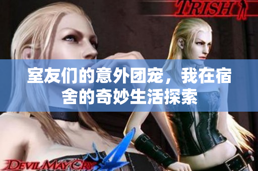 室友们的意外团宠，我在宿舍的奇妙生活探索