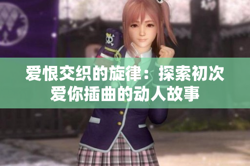 爱恨交织的旋律：探索初次爱你插曲的动人故事