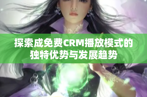 探索成免费CRM播放模式的独特优势与发展趋势