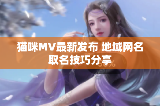 猫咪MV最新发布 地域网名取名技巧分享
