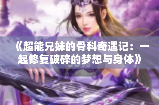 《超能兄妹的骨科奇遇记：一起修复破碎的梦想与身体》