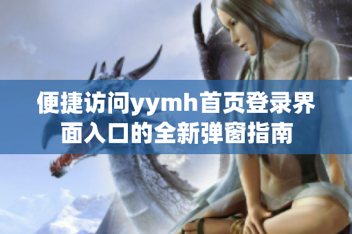 便捷访问yymh首页登录界面入口的全新弹窗指南