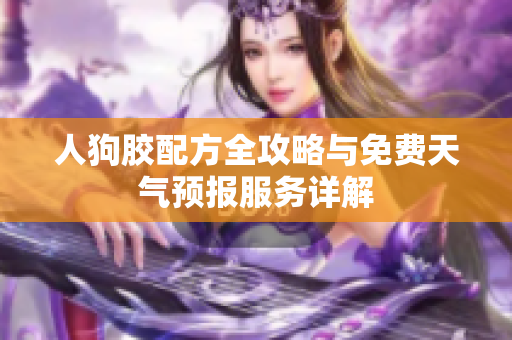 人狗胶配方全攻略与免费天气预报服务详解