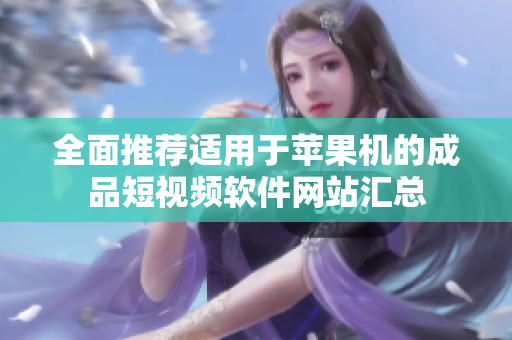全面推荐适用于苹果机的成品短视频软件网站汇总