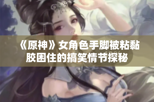 《原神》女角色手脚被粘黏胶困住的搞笑情节探秘