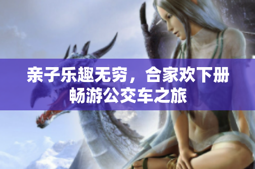 亲子乐趣无穷，合家欢下册畅游公交车之旅