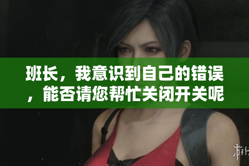 班长，我意识到自己的错误，能否请您帮忙关闭开关呢