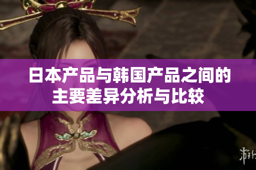 日本产品与韩国产品之间的主要差异分析与比较