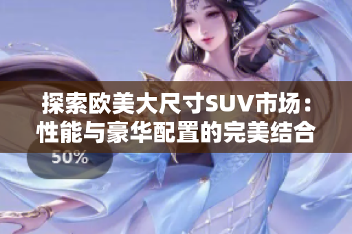 探索欧美大尺寸SUV市场：性能与豪华配置的完美结合