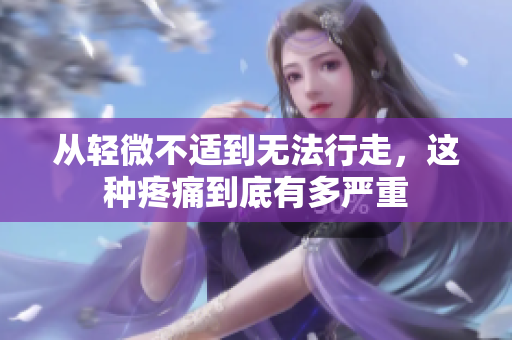 从轻微不适到无法行走，这种疼痛到底有多严重
