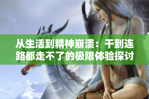 从生活到精神崩溃：干到连路都走不了的极限体验探讨
