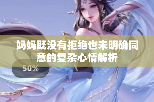 妈妈既没有拒绝也未明确同意的复杂心情解析