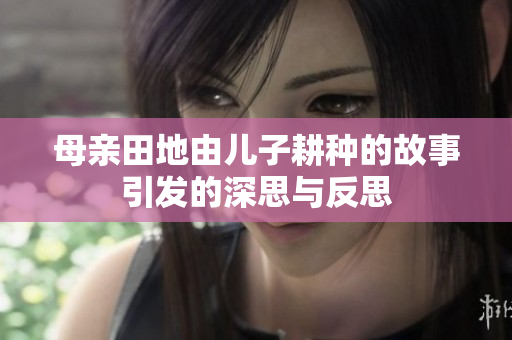 母亲田地由儿子耕种的故事引发的深思与反思