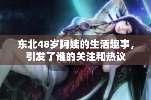 东北48岁阿姨的生活趣事，引发了谁的关注和热议