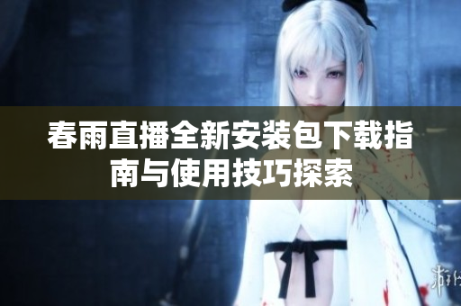 春雨直播全新安装包下载指南与使用技巧探索
