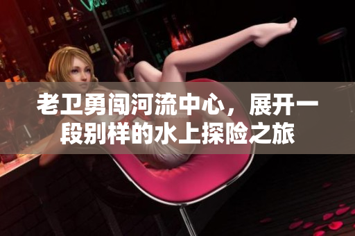 老卫勇闯河流中心，展开一段别样的水上探险之旅