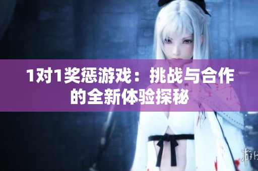 1对1奖惩游戏：挑战与合作的全新体验探秘