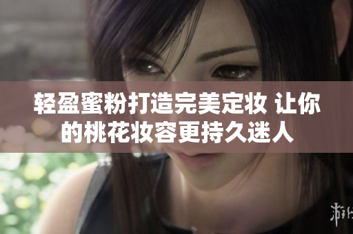 轻盈蜜粉打造完美定妆 让你的桃花妆容更持久迷人