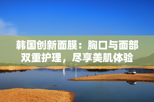 韩国创新面膜：胸口与面部双重护理，尽享美肌体验