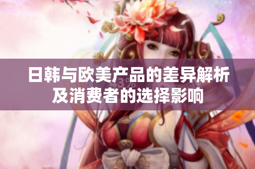日韩与欧美产品的差异解析及消费者的选择影响